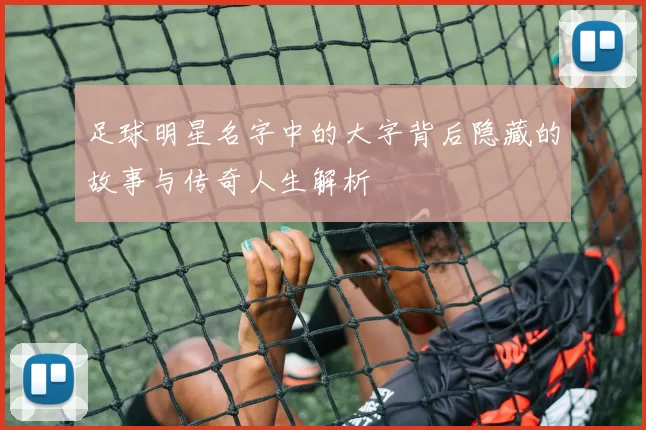 足球明星名字中的大字背后隐藏的故事与传奇人生解析