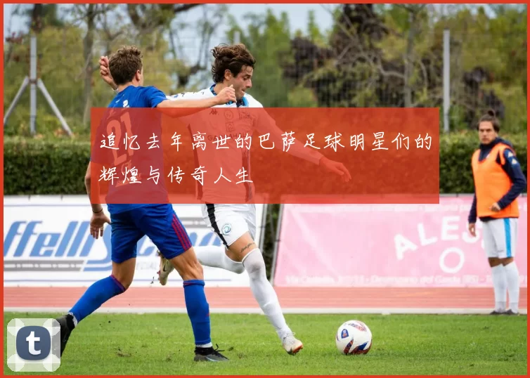 追忆去年离世的巴萨足球明星们的辉煌与传奇人生