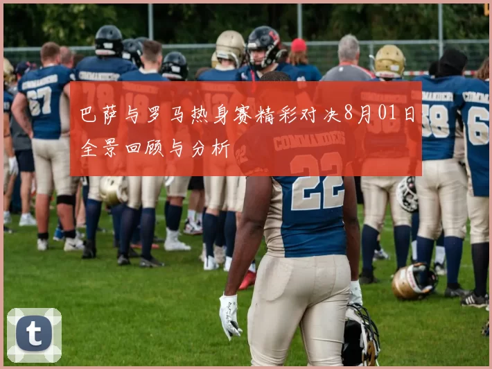 巴萨与罗马热身赛精彩对决8月01日全景回顾与分析