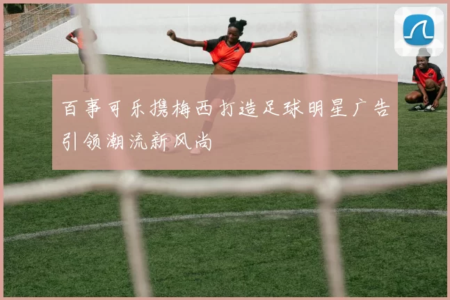 百事可乐携梅西打造足球明星广告引领潮流新风尚