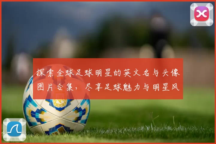 探索全球足球明星的英文名与头像图片合集，尽享足球魅力与明星风采