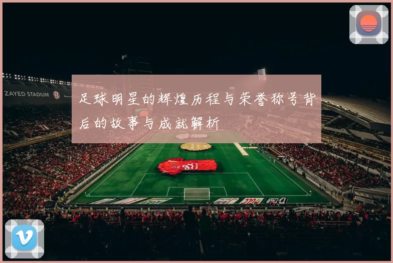 足球明星的辉煌历程与荣誉称号背后的故事与成就解析