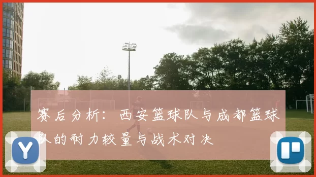 赛后分析：西安篮球队与成都篮球队的耐力较量与战术对决