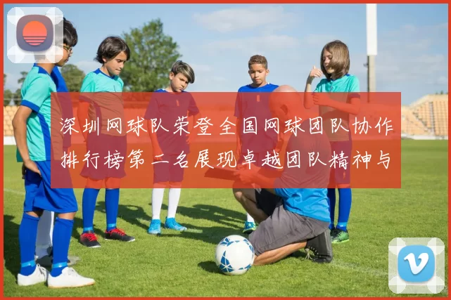 深圳网球队荣登全国网球团队协作排行榜第二名展现卓越团队精神与实力