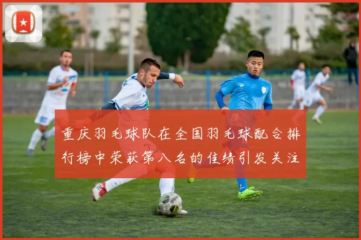重庆羽毛球队在全国羽毛球配合排行榜中荣获第八名的佳绩引发关注