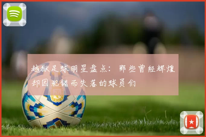 越狱足球明星盘点：那些曾经辉煌却因犯错而失落的球员们