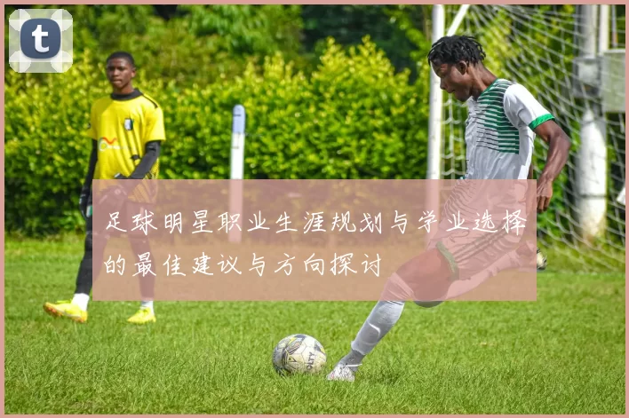 足球明星职业生涯规划与学业选择的最佳建议与方向探讨