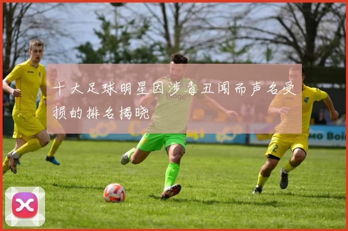 十大足球明星因涉毒丑闻而声名受损的排名揭晓