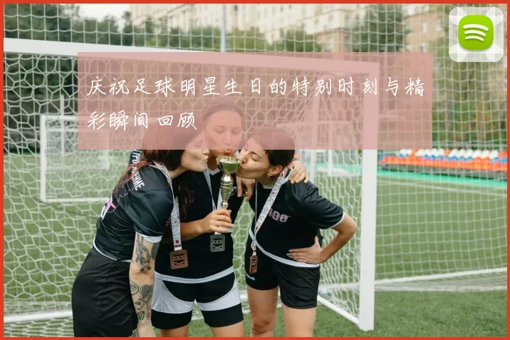 庆祝足球明星生日的特别时刻与精彩瞬间回顾