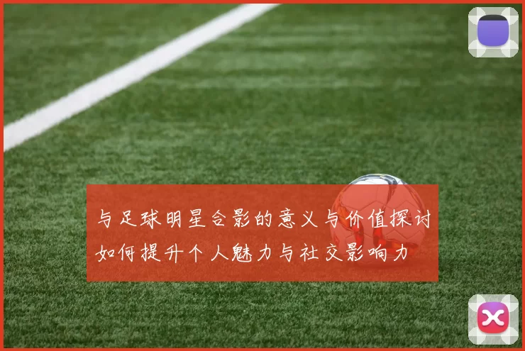 与足球明星合影的意义与价值探讨如何提升个人魅力与社交影响力